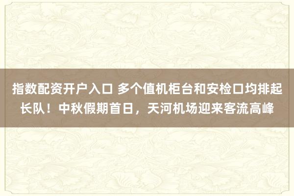 指数配资开户入口 多个值机柜台和安检口均排起长队！中秋假期首日，天河机场迎来客流高峰