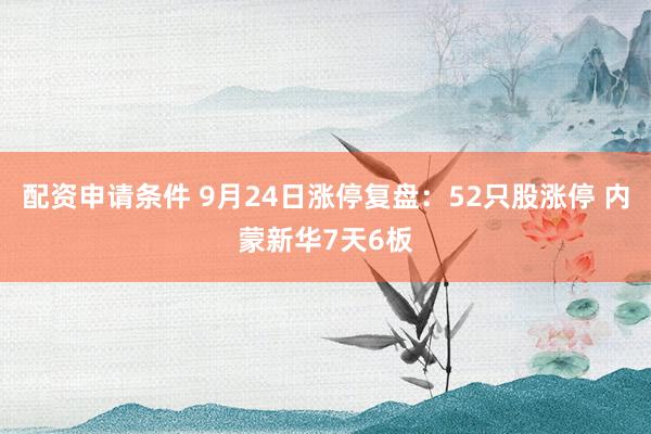 配资申请条件 9月24日涨停复盘：52只股涨停 内蒙新华7天6板