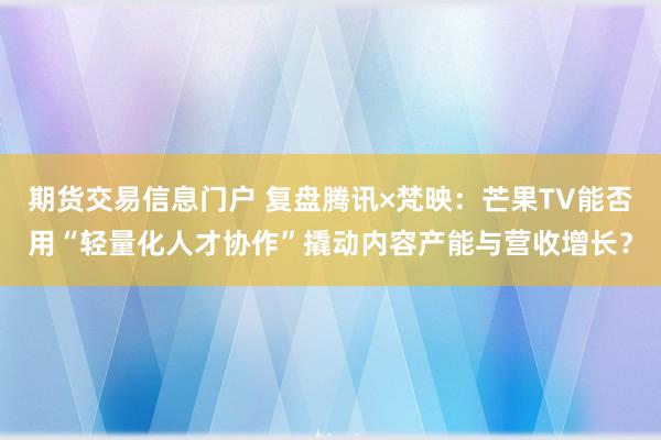 期货交易信息门户 复盘腾讯×梵映：芒果TV能否用“轻量化人才协作”撬动内容产能与营收增长？