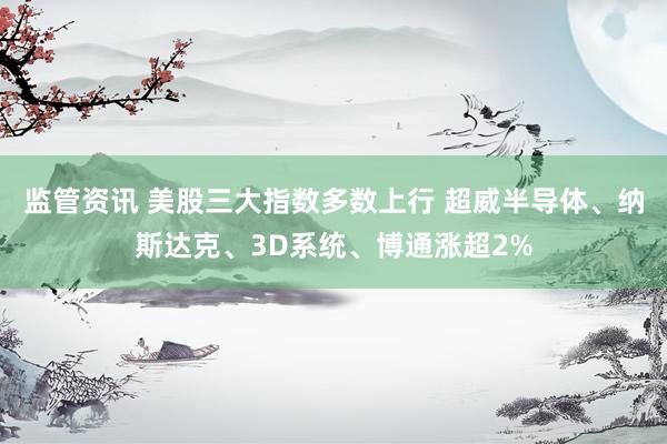 监管资讯 美股三大指数多数上行 超威半导体、纳斯达克、3D系统、博通涨超2%