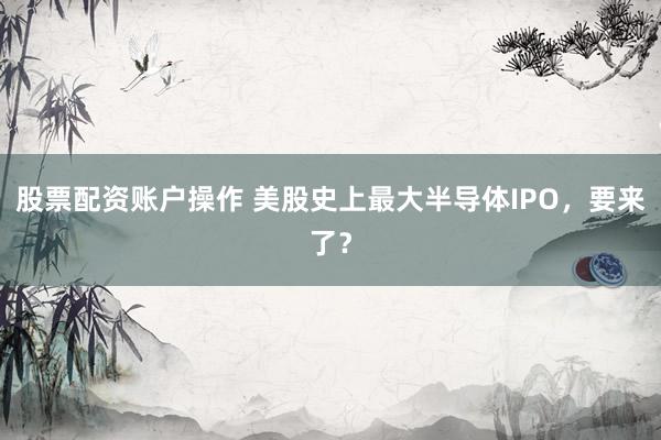 股票配资账户操作 美股史上最大半导体IPO，要来了？