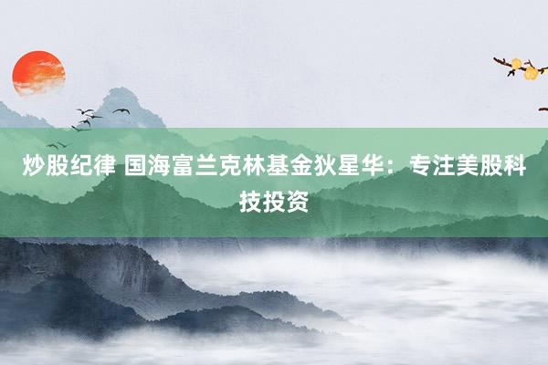 炒股纪律 国海富兰克林基金狄星华：专注美股科技投资
