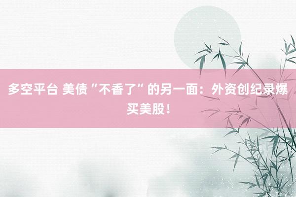 多空平台 美债“不香了”的另一面：外资创纪录爆买美股！