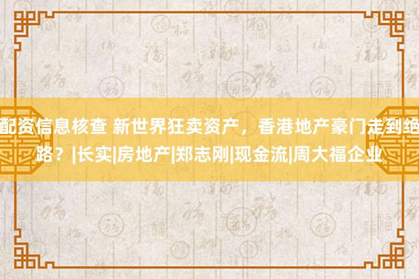 配资信息核查 新世界狂卖资产，香港地产豪门走到绝路？|长实|房地产|郑志刚|现金流|周大福企业