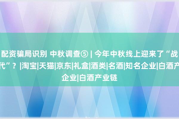 配资骗局识别 中秋调查⑤ | 今年中秋线上迎来了“战国时代”？|淘宝|天猫|京东|礼盒|酒类|名酒|知名企业|白酒产业链