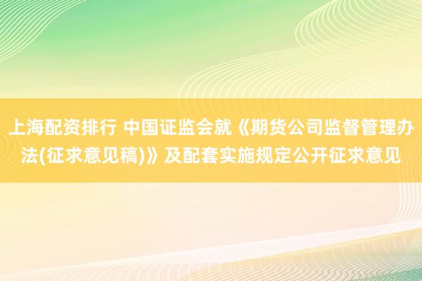 上海配资排行 中国证监会就《期货公司监督管理办法(征求意见稿)》及配套实施规定公开征求意见