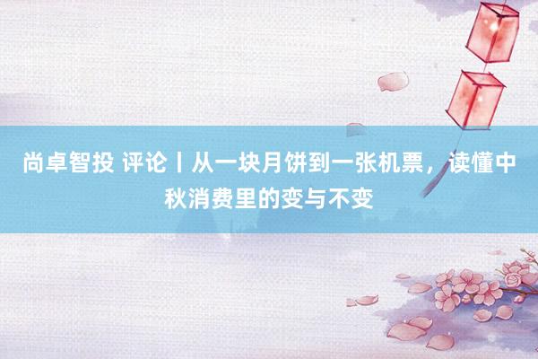 尚卓智投 评论丨从一块月饼到一张机票，读懂中秋消费里的变与不变