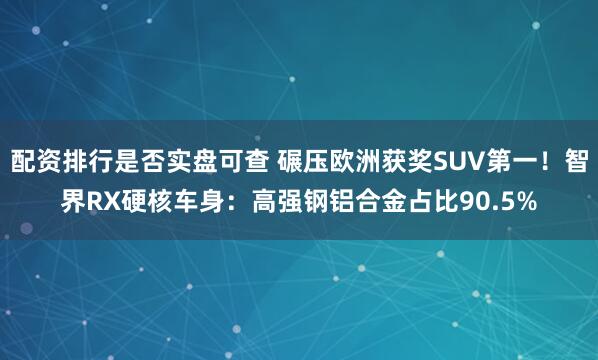 配资排行是否实盘可查 碾压欧洲获奖SUV第一！智界RX硬核车身：高强钢铝合金占比90.5%