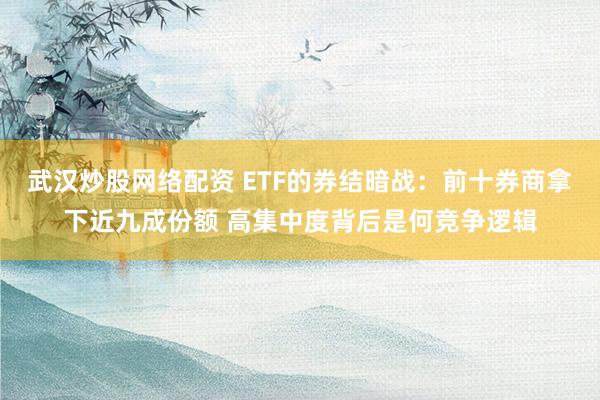 武汉炒股网络配资 ETF的券结暗战:前十券商拿下近九成份额 高集中度背后是何竞争逻辑