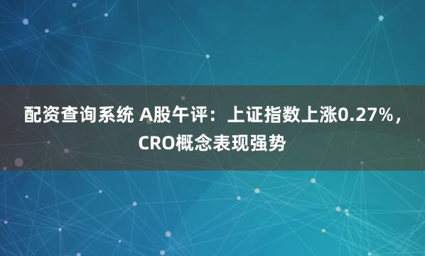 配资查询系统 A股午评：上证指数上涨0.27%，CRO概念表现强势