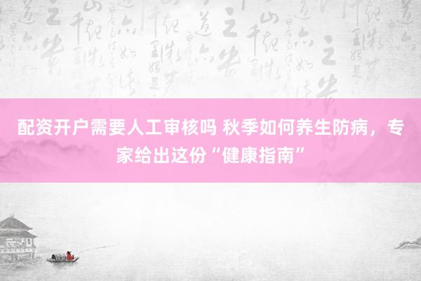 配资开户需要人工审核吗 秋季如何养生防病，专家给出这份“健康指南”