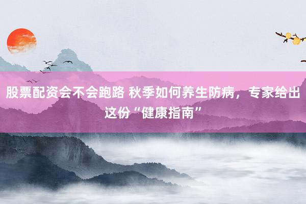 股票配资会不会跑路 秋季如何养生防病，专家给出这份“健康指南”