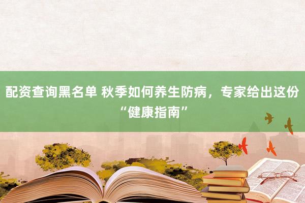 配资查询黑名单 秋季如何养生防病，专家给出这份“健康指南”