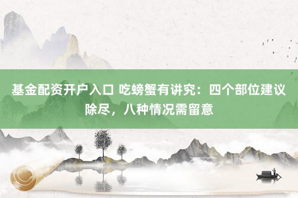 基金配资开户入口 吃螃蟹有讲究：四个部位建议除尽，八种情况需留意
