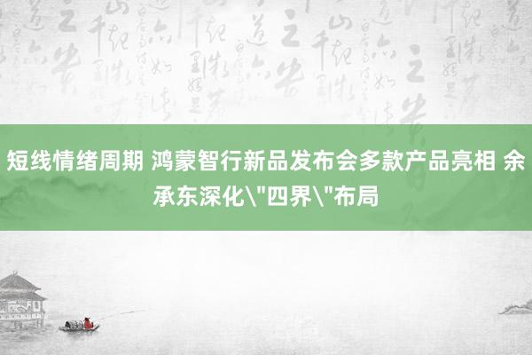 短线情绪周期 鸿蒙智行新品发布会多款产品亮相 余承东深化