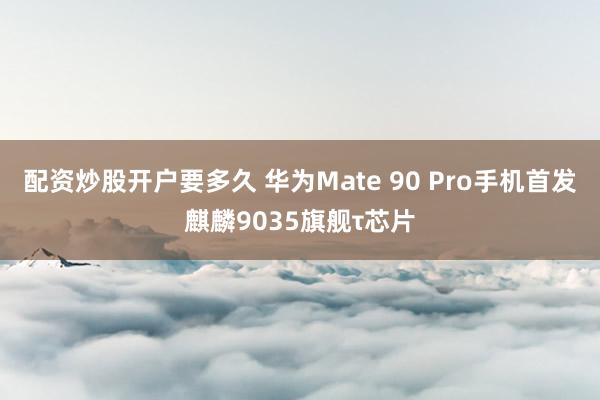 配资炒股开户要多久 华为Mate 90 Pro手机首发麒麟9035旗舰τ芯片
