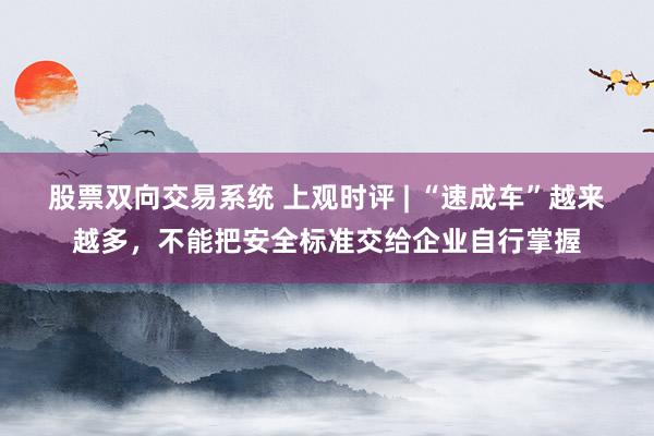 股票双向交易系统 上观时评 | “速成车”越来越多，不能把安全标准交给企业自行掌握