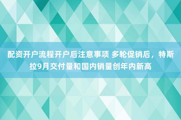配资开户流程开户后注意事项 多轮促销后，特斯拉9月交付量和国内销量创年内新高