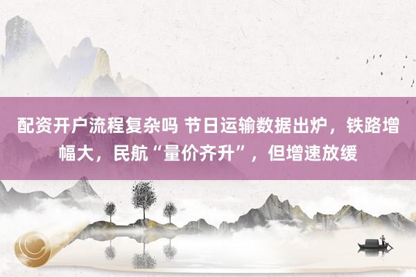 配资开户流程复杂吗 节日运输数据出炉，铁路增幅大，民航“量价齐升”，但增速放缓