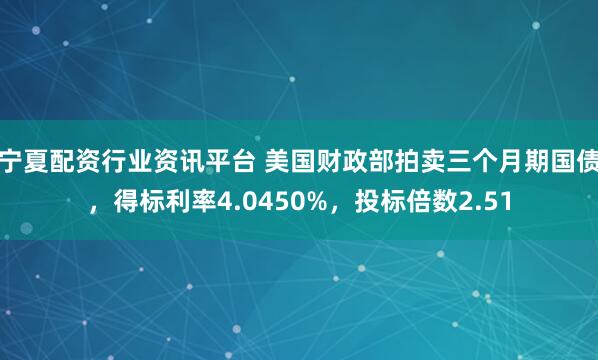 宁夏配资行业资讯平台 美国财政部拍卖三个月期国债，得标利率4.0450%，投标倍数2.51