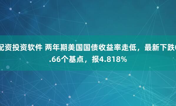 配资投资软件 两年期美国国债收益率走低，最新下跌0.66个基点，报4.818%