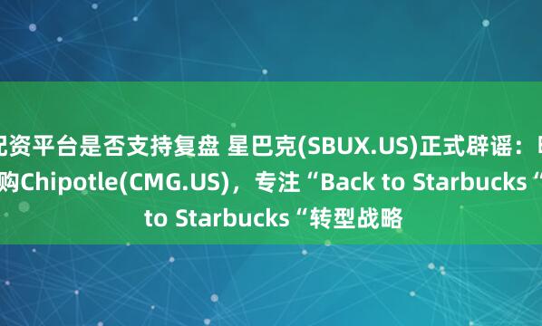 配资平台是否支持复盘 星巴克(SBUX.US)正式辟谣：明确否认收购Chipotle(CMG.US)，专注“Back to Starbucks“转型战略