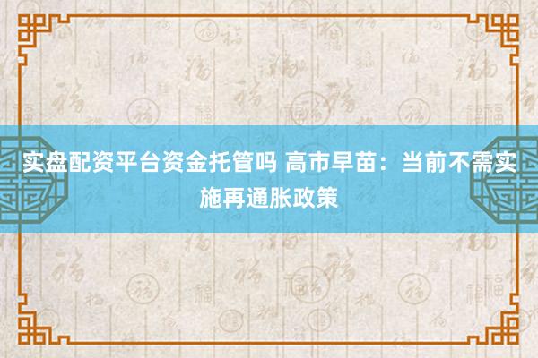 实盘配资平台资金托管吗 高市早苗：当前不需实施再通胀政策