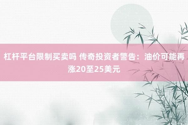 杠杆平台限制买卖吗 传奇投资者警告：油价可能再涨20至25美元