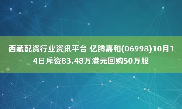 西藏配资行业资讯平台 亿腾嘉和(06998)10月14日斥资83.48万港元回购50万股