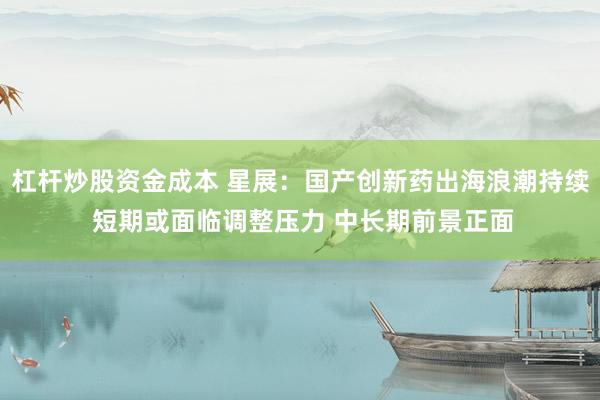 杠杆炒股资金成本 星展:国产创新药出海浪潮持续 短期或面临调整压力 中长期前景正面
