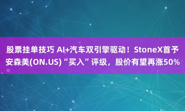 股票挂单技巧 AI+汽车双引擎驱动！StoneX首予安森美(ON.US)“买入”评级，股价有望再涨50%