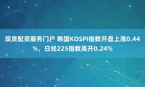 现货配资服务门户 韩国KOSPI指数开盘上涨0.44%，日经225指数高开0.24%