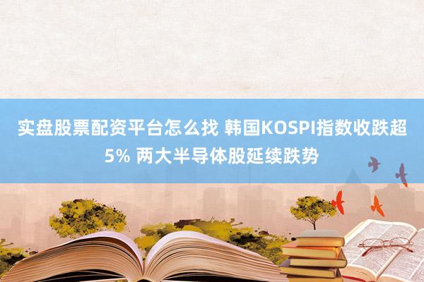 实盘股票配资平台怎么找 韩国KOSPI指数收跌超5% 两大半导体股延续跌势