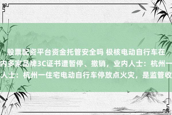 股票配资平台资金托管安全吗 极核电动自行车在电商平台全部下架！业内多家品牌3C证书遭暂停、撤销，业内人士：杭州一住宅电动自行车停放点火灾，是监管收紧的背景之一