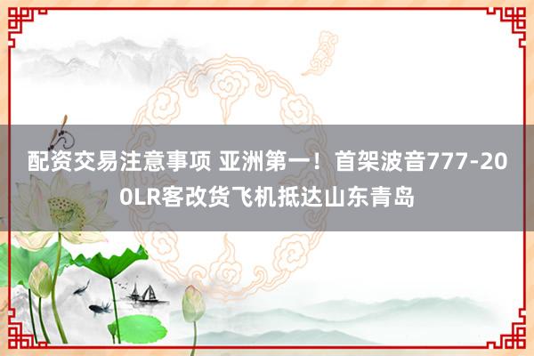 配资交易注意事项 亚洲第一！首架波音777-200LR客改货飞机抵达山东青岛