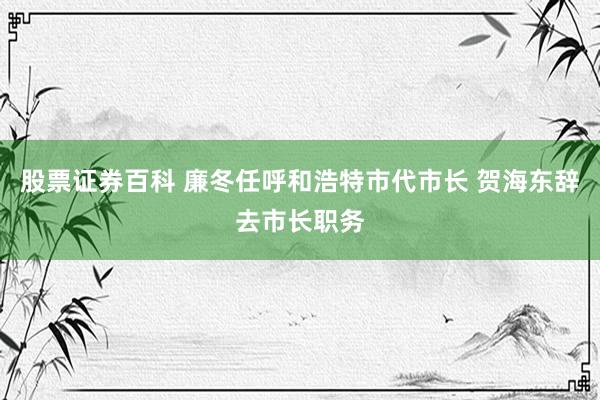 股票证券百科 廉冬任呼和浩特市代市长 贺海东辞去市长职务