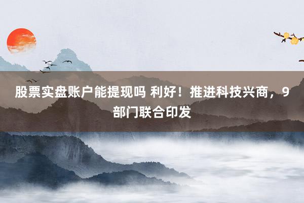 股票实盘账户能提现吗 利好！推进科技兴商，9部门联合印发