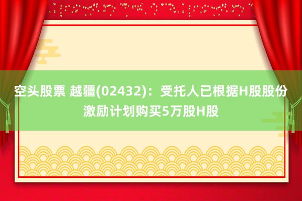 空头股票 越疆(02432):受托人已根据H股股份激励计划购买5万股H股