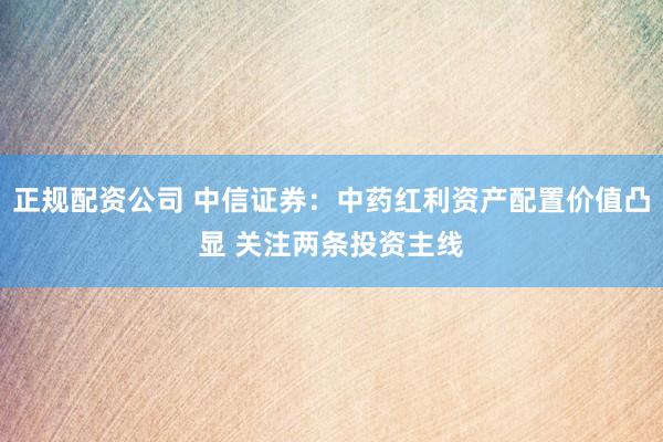 正规配资公司 中信证券：中药红利资产配置价值凸显 关注两条投资主线
