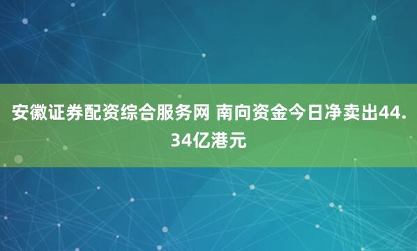 安徽证券配资综合服务网 南向资金今日净卖出44.34亿港元