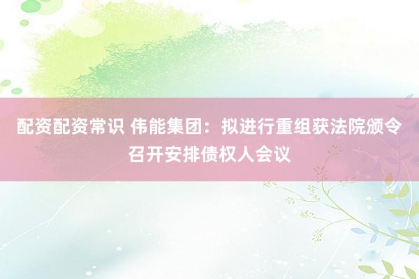 配资配资常识 伟能集团：拟进行重组获法院颁令召开安排债权人会议