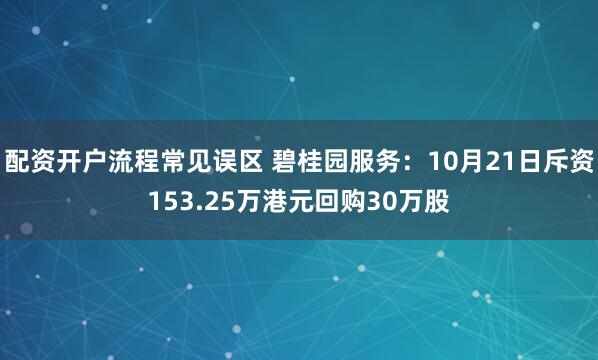 配资开户流程常见误区 碧桂园服务：10月21日斥资153.25万港元回购30万股