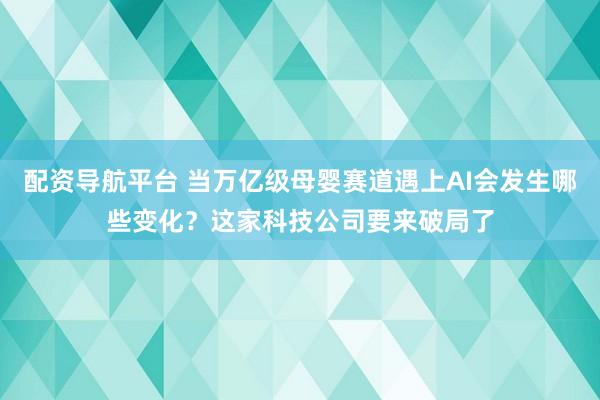 配资导航平台 当万亿级母婴赛道遇上AI会发生哪些变化？这家科技公司要来破局了