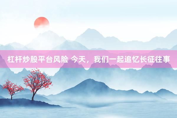 杠杆炒股平台风险 今天,我们一起追忆长征往事