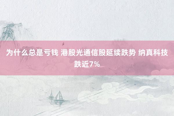为什么总是亏钱 港股光通信股延续跌势 纳真科技跌近7%