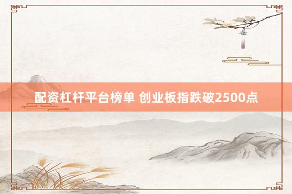 配资杠杆平台榜单 创业板指跌破2500点