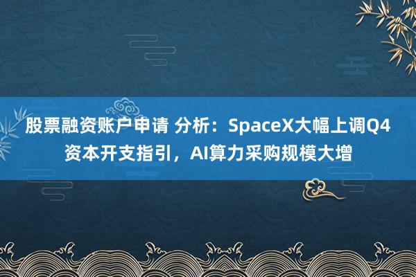 股票融资账户申请 分析：SpaceX大幅上调Q4资本开支指引，AI算力采购规模大增