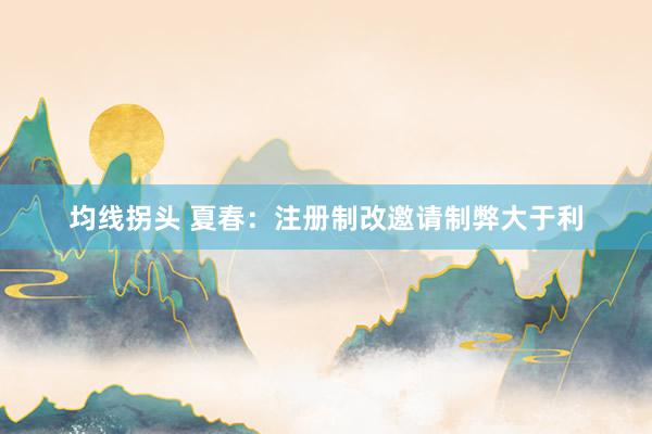 均线拐头 夏春：注册制改邀请制弊大于利