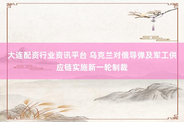 大连配资行业资讯平台 乌克兰对俄导弹及军工供应链实施新一轮制裁