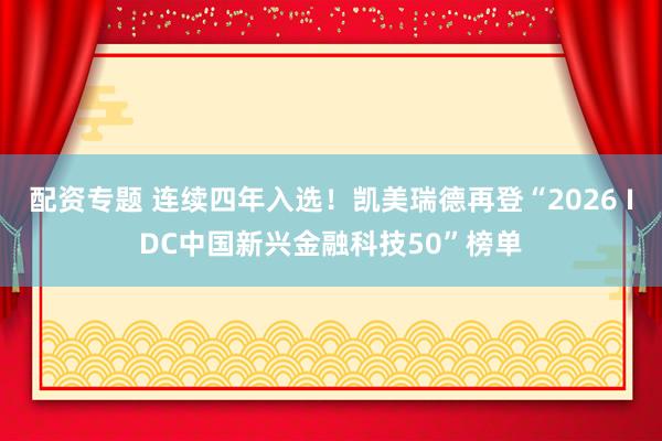 配资专题 连续四年入选！凯美瑞德再登“2026 IDC中国新兴金融科技50”榜单